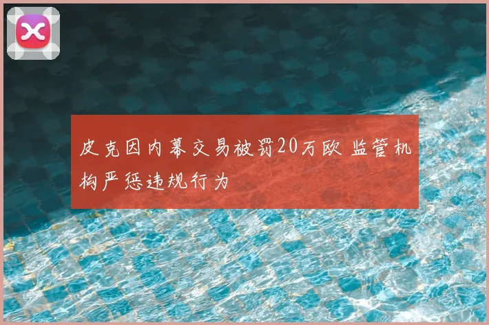 皮克因内幕交易被罚20万欧 监管机构严惩违规行为