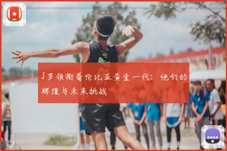 J罗领衔哥伦比亚黄金一代:他们的辉煌与未来挑战