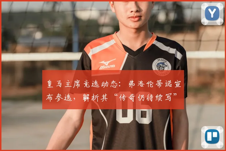 皇马主席竞选动态:弗洛伦蒂诺宣布参选,解析其“传奇仍待续写”的深层含义与任期展望