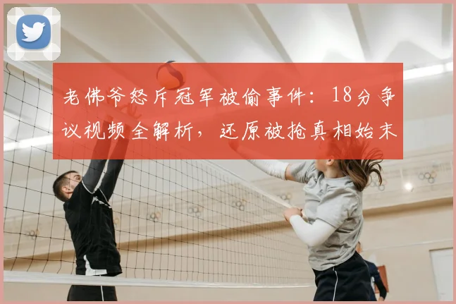 老佛爷怒斥冠军被偷事件：18分争议视频全解析，还原被抢真相始末