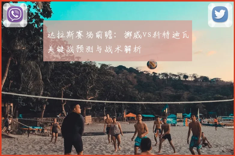 达拉斯赛场前瞻:挪威vs科特迪瓦关键战预测与战术解析
