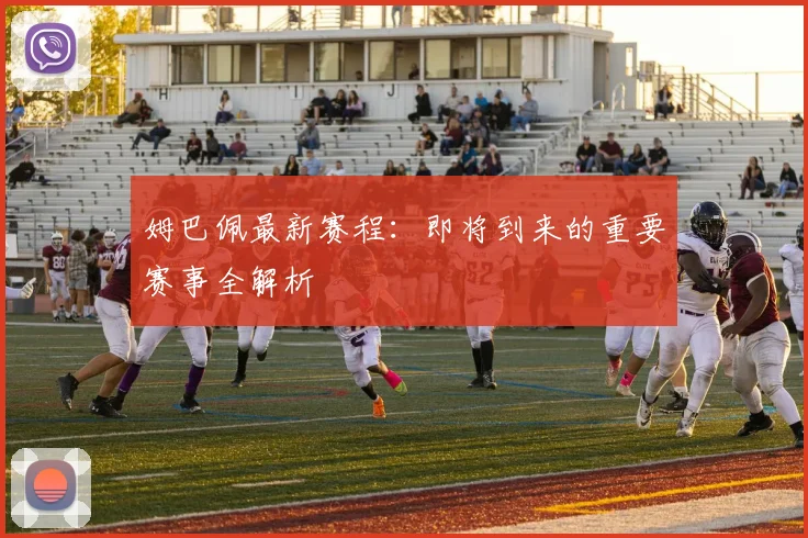 姆巴佩最新赛程:即将到来的重要赛事全解析