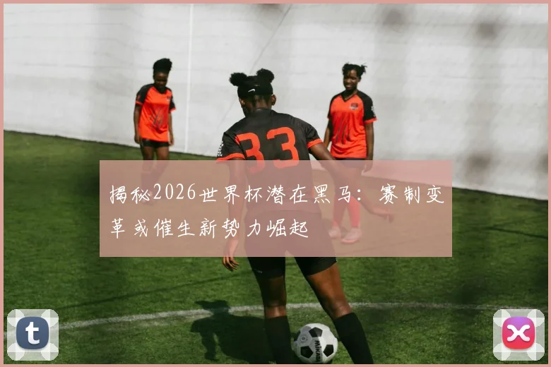揭秘2026世界杯潜在黑马:赛制变革或催生新势力崛起