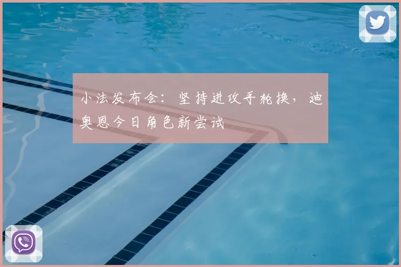 小法发布会：坚持进攻手轮换，迪奥恩今日角色新尝试