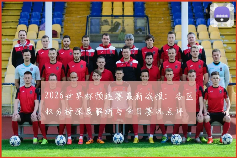 2026世界杯预选赛最新战报：各区积分榜深度解析与今日赛况点评