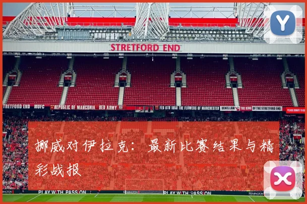 挪威对伊拉克:最新比赛结果与精彩战报