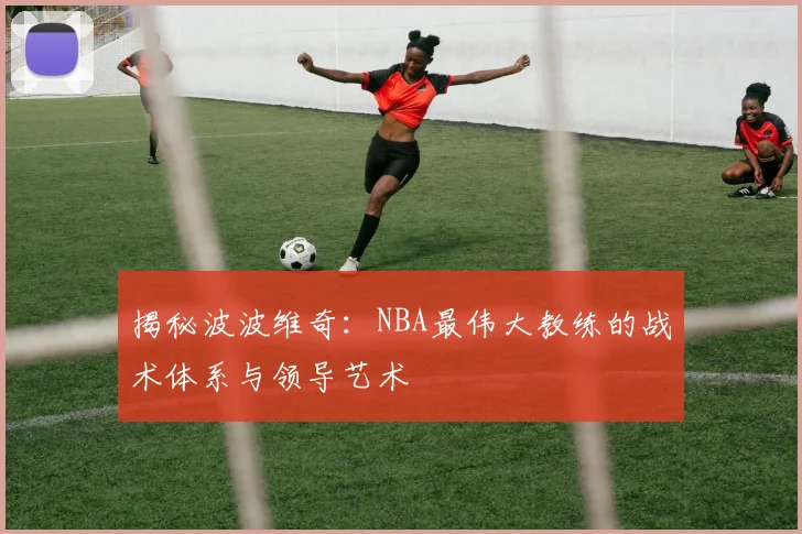 揭秘波波维奇:NBA最伟大教练的战术体系与领导艺术
