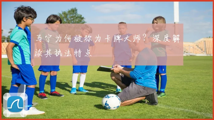 马宁为何被称为卡牌大师？深度解读其执法特点