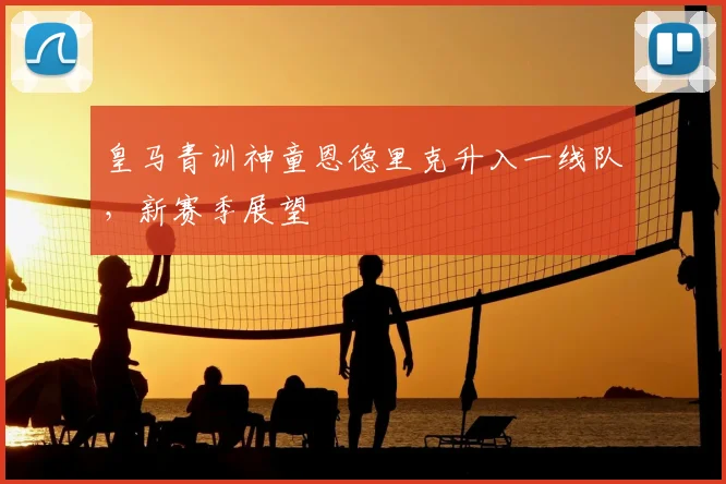 皇马青训神童恩德里克升入一线队，新赛季展望