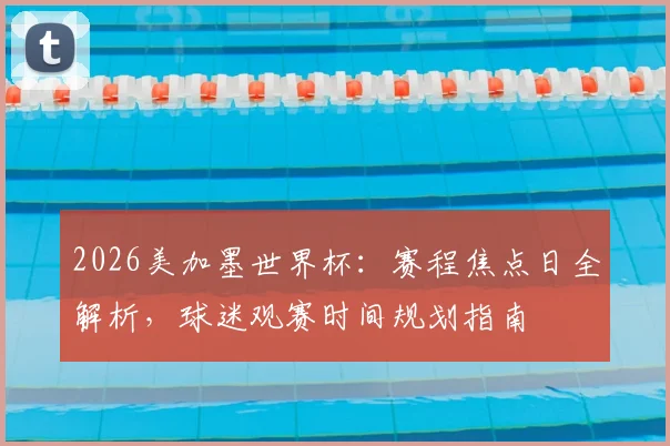 2026美加墨世界杯：赛程焦点日全解析，球迷观赛时间规划指南