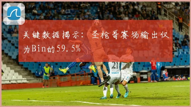 关键数据揭示：圣枪哥赛场输出仅为Bin的59.5%