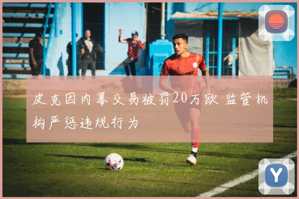 皮克因内幕交易被罚20万欧 监管机构严惩违规行为