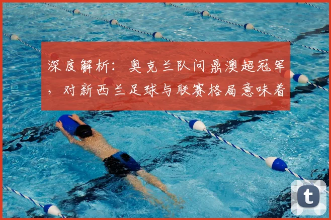 深度解析:奥克兰队问鼎澳超冠军,对新西兰足球与联赛格局意味着什么?